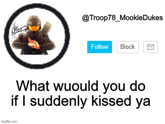 kish meh- (jk) | What wuould you do if I suddenly kissed ya | image tagged in troop78_mookiedukes | made w/ Imgflip meme maker