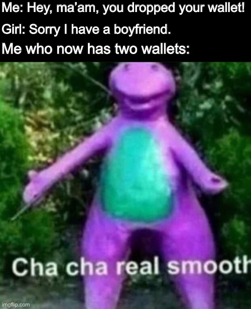 Finders Keepers | Me: Hey, ma’am, you dropped your wallet! Girl: Sorry I have a boyfriend. Me who now has two wallets: | image tagged in cha cha real smooth,memes | made w/ Imgflip meme maker