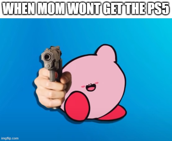 Kirb With Gun | WHEN MOM WONT GET THE PS5 | image tagged in kirb with gun | made w/ Imgflip meme maker