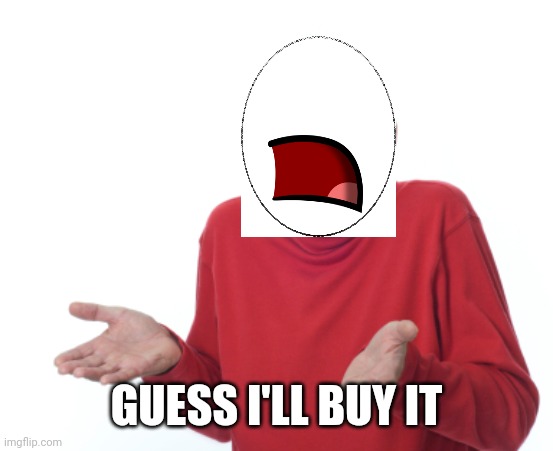 Guess I'll die  | GUESS I'LL BUY IT | image tagged in guess i'll die | made w/ Imgflip meme maker