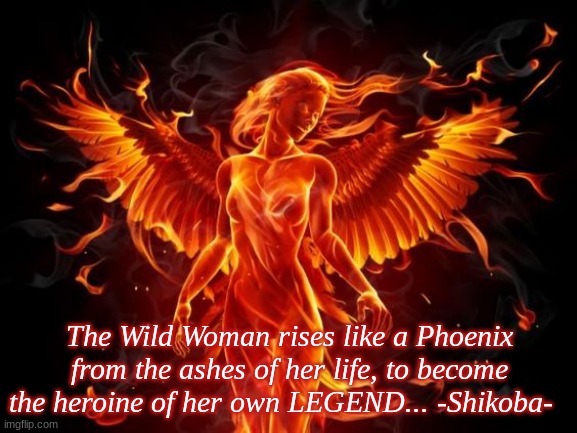 The Wild Woman rises like a Phoenix from the ashes of her life, to become the heroine of her own LEGEND... -Shikoba- | image tagged in inspirational quote | made w/ Imgflip meme maker