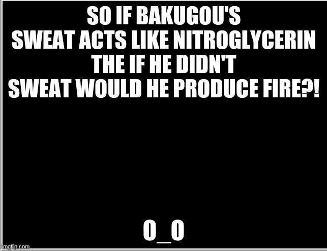 i mean... |  SO IF BAKUGOU'S SWEAT ACTS LIKE NITROGLYCERIN THE IF HE DIDN'T SWEAT WOULD HE PRODUCE FIRE?! O_O | image tagged in facts | made w/ Imgflip meme maker
