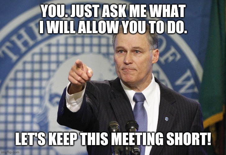 Hitler | YOU. JUST ASK ME WHAT I WILL ALLOW YOU TO DO. LET'S KEEP THIS MEETING SHORT! | image tagged in governor jay inslee | made w/ Imgflip meme maker