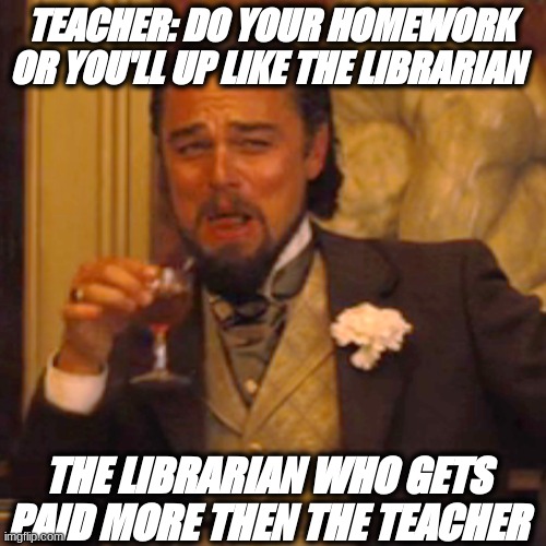Laughing Leo | TEACHER: DO YOUR HOMEWORK OR YOU'LL UP LIKE THE LIBRARIAN; THE LIBRARIAN WHO GETS PAID MORE THEN THE TEACHER | image tagged in memes,laughing leo | made w/ Imgflip meme maker