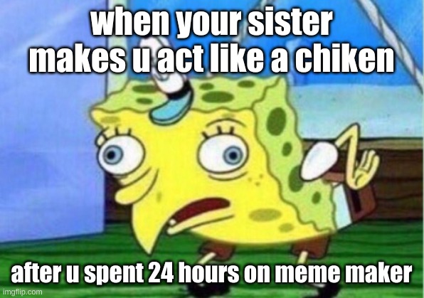 Mocking Spongebob Meme | when your sister makes u act like a chiken; after u spent 24 hours on meme maker | image tagged in memes,mocking spongebob | made w/ Imgflip meme maker