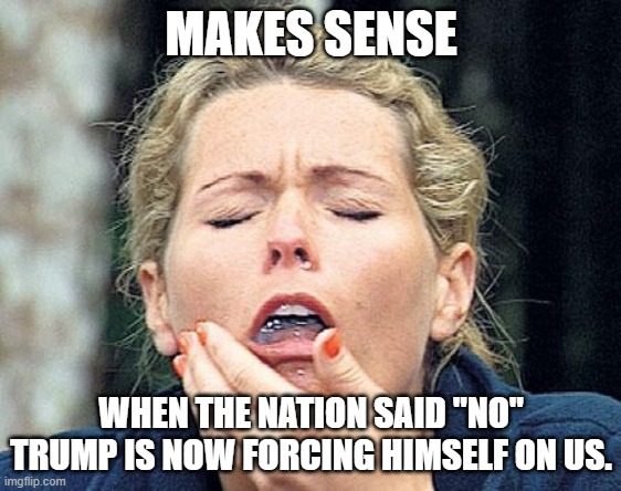 No always means no. | MAKES SENSE; WHEN THE NATION SAID "NO" TRUMP IS NOW FORCING HIMSELF ON US. | image tagged in gagging,trump,maga,voter fraud,election 2020 | made w/ Imgflip meme maker