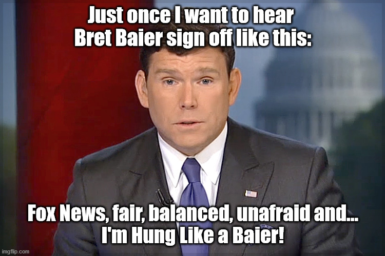 I've got a Special Report for ya'. | Just once I want to hear 
Bret Baier sign off like this:; Fox News, fair, balanced, unafraid and...
I'm Hung Like a Baier! | image tagged in bret baier | made w/ Imgflip meme maker