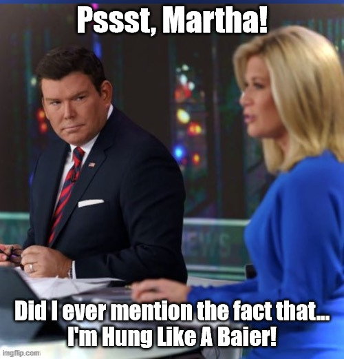 She's a Fox and I'm a Baier.Oh yeeaaah. | Pssst, Martha! Did I ever mention the fact that...
I'm Hung Like A Baier! | image tagged in bret baier | made w/ Imgflip meme maker