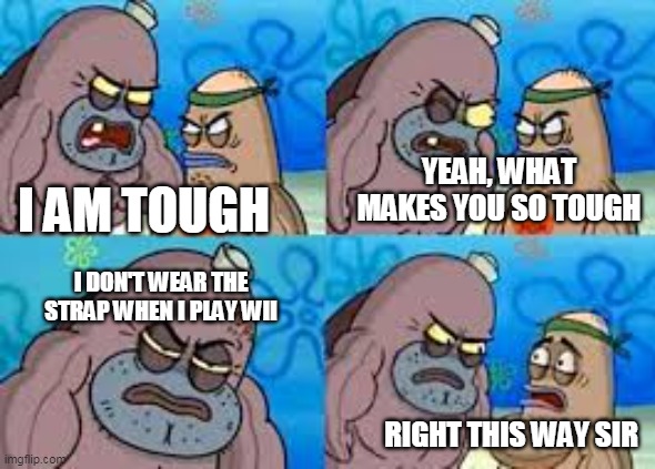 salty spatoon |  YEAH, WHAT MAKES YOU SO TOUGH; I AM TOUGH; I DON'T WEAR THE STRAP WHEN I PLAY WII; RIGHT THIS WAY SIR | image tagged in salty spatoon | made w/ Imgflip meme maker