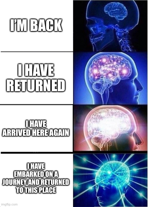 I am back. | I’M BACK; I HAVE RETURNED; I HAVE ARRIVED HERE AGAIN; I HAVE EMBARKED ON A JOURNEY AND RETURNED TO THIS PLACE | image tagged in memes,expanding brain | made w/ Imgflip meme maker