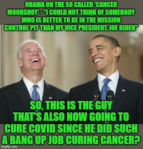 Biden Obama laugh | OBAMA ON THE SO CALLED 'CANCER MOONSHOT' - "I COULD NOT THINK OF SOMEBODY WHO IS BETTER TO BE IN THE MISSION CONTROL PIT THAN MY VICE PRESID | image tagged in biden obama laugh | made w/ Imgflip meme maker