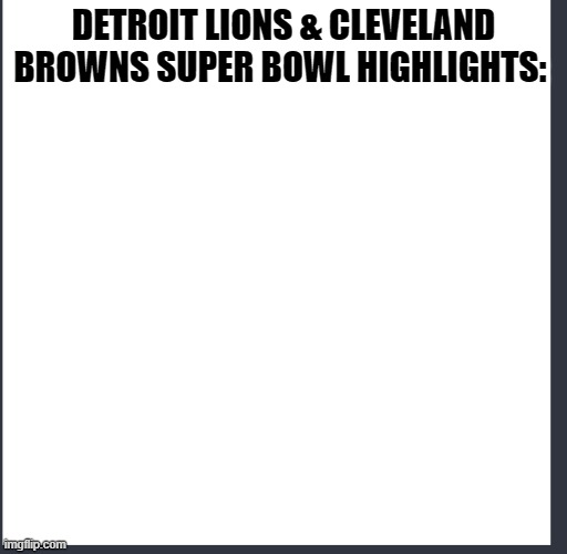 Detroit Lions, sports, Detroit, Cleveland Browns, Super Bowl | DETROIT LIONS & CLEVELAND BROWNS SUPER BOWL HIGHLIGHTS: | image tagged in super bowl,detroit lions,cleveland browns | made w/ Imgflip meme maker