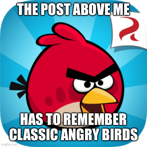 THE POST ABOVE ME; HAS TO REMEMBER CLASSIC ANGRY BIRDS | made w/ Imgflip meme maker