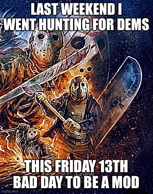 no purgey this is not ur weekend anymore | LAST WEEKEND I WENT HUNTING FOR DEMS; THIS FRIDAY 13TH BAD DAY TO BE A MOD | image tagged in friday the 13th,the purge,purge,imgflip humor,meanwhile on imgflip,imgflip mods | made w/ Imgflip meme maker