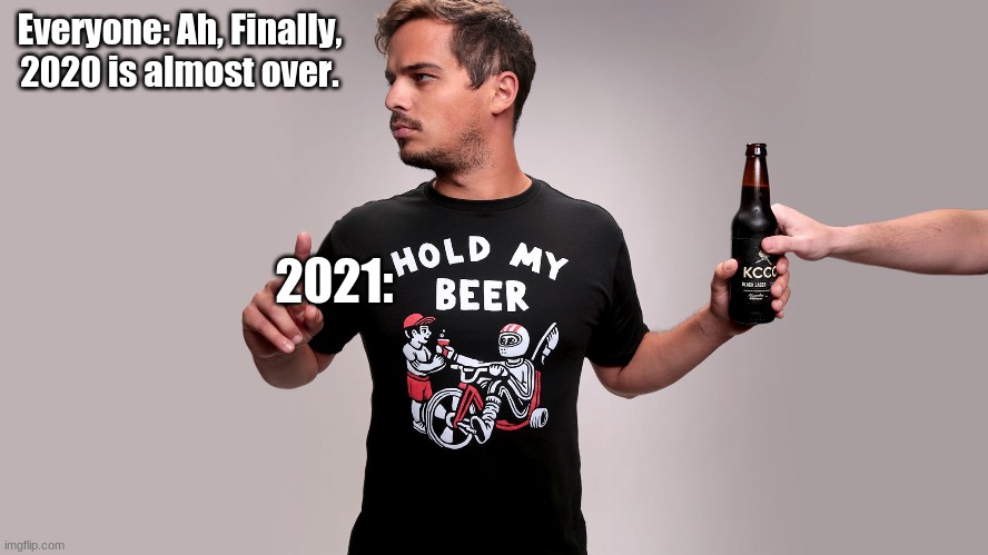 2021 go brrrrr | Everyone: Ah, Finally, 2020 is almost over. 2021: | image tagged in hold my beer | made w/ Imgflip meme maker