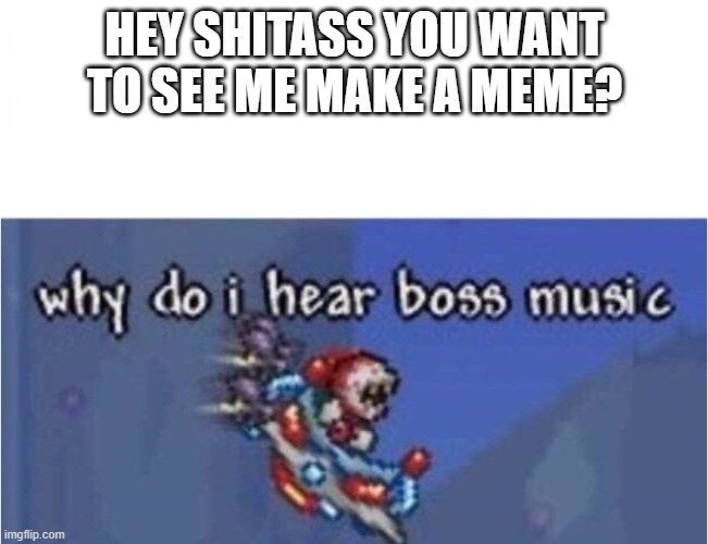 why do i hear boss music | HEY SHITASS YOU WANT TO SEE ME MAKE A MEME? | image tagged in why do i hear boss music | made w/ Imgflip meme maker