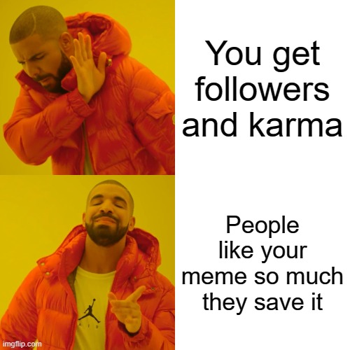 When people save my memes it makes me happy |  You get followers and karma; People like your meme so much they save it | image tagged in memes,drake hotline bling | made w/ Imgflip meme maker