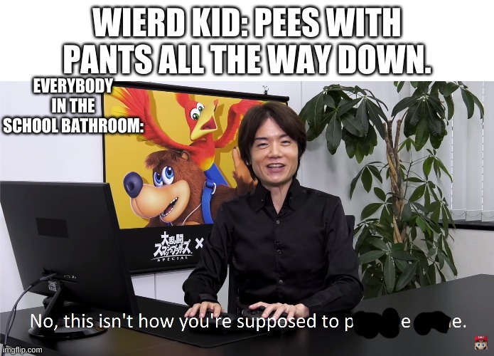 the weird kid peeing | WIERD KID: PEES WITH PANTS ALL THE WAY DOWN. EVERYBODY IN THE SCHOOL BATHROOM: | image tagged in this isn't how you're supposed to play the game | made w/ Imgflip meme maker