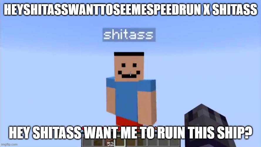 shitass | HEYSHITASSWANTTOSEEMESPEEDRUN X SHITASS; HEY SHITASS WANT ME TO RUIN THIS SHIP? | image tagged in shitass | made w/ Imgflip meme maker