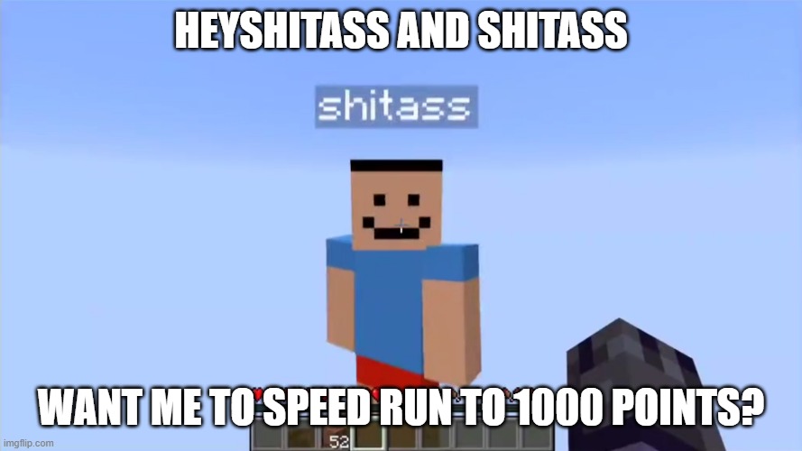 shitass | HEYSHITASS AND SHITASS; WANT ME TO SPEED RUN TO 1000 POINTS? | image tagged in shitass | made w/ Imgflip meme maker