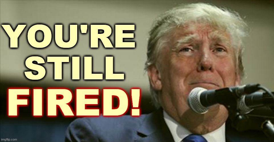 Trump's lawyers are getting laughed out of court. He can't flip a single state. | YOU'RE 
STILL; FIRED! | image tagged in trump tears,donald trump,fired,over,finished,done | made w/ Imgflip meme maker
