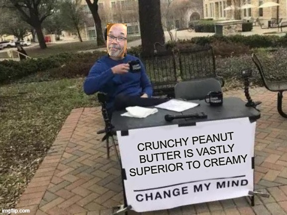 Change My Mind Meme | CRUNCHY PEANUT BUTTER IS VASTLY SUPERIOR TO CREAMY | image tagged in memes,change my mind | made w/ Imgflip meme maker