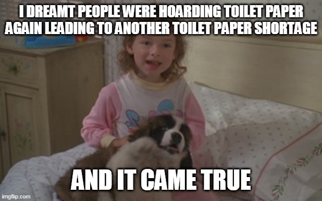 I dreamt people were hoarding toilet paper again, leading to another toilet paper shortage, and it came true | I DREAMT PEOPLE WERE HOARDING TOILET PAPER AGAIN LEADING TO ANOTHER TOILET PAPER SHORTAGE; AND IT CAME TRUE | image tagged in and it came true,emily newton,beethoven,memes,toilet paper,2020 | made w/ Imgflip meme maker