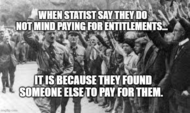 Nazi Germany Approves | WHEN STATIST SAY THEY DO NOT MIND PAYING FOR ENTITLEMENTS... IT IS BECAUSE THEY FOUND SOMEONE ELSE TO PAY FOR THEM. | image tagged in nazi germany approves | made w/ Imgflip meme maker