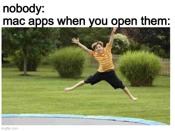 relatable, mac users? | nobody:
mac apps when you open them: | image tagged in memes,mac,ios | made w/ Imgflip meme maker