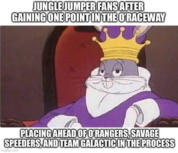 Bugs Bunny King | JUNGLE JUMPER FANS AFTER GAINING ONE POINT IN THE O’RACEWAY; PLACING AHEAD OF O’RANGERS, SAVAGE SPEEDERS, AND TEAM GALACTIC IN THE PROCESS | image tagged in bugs bunny king | made w/ Imgflip meme maker