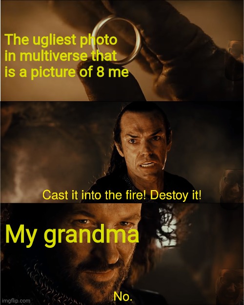 cast it into the fire |  The ugliest photo in multiverse that is a picture of 8 me; My grandma | image tagged in cast it into the fire | made w/ Imgflip meme maker
