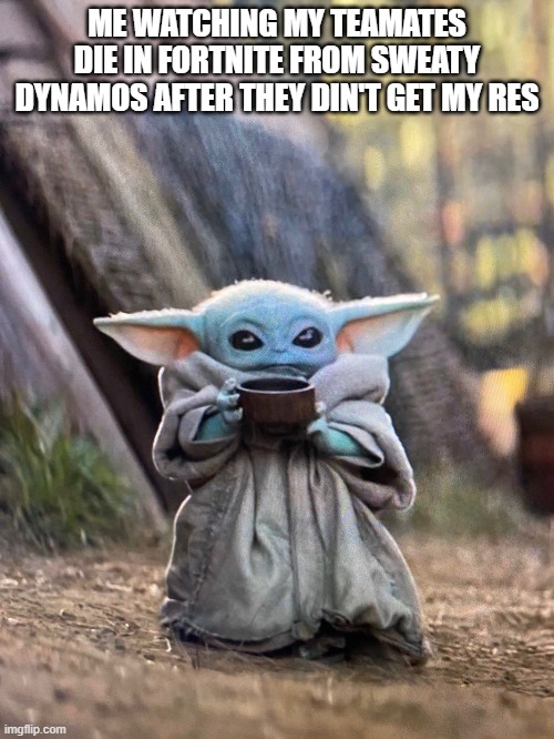 BABY YODA TEA | ME WATCHING MY TEAMATES DIE IN FORTNITE FROM SWEATY DYNAMOS AFTER THEY DIN'T GET MY RES | image tagged in baby yoda tea | made w/ Imgflip meme maker