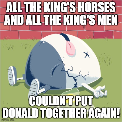 Fallen Humpty Dumpty | ALL THE KING'S HORSES AND ALL THE KING'S MEN; COULDN'T PUT DONALD TOGETHER AGAIN! | image tagged in fallen humpty dumpty | made w/ Imgflip meme maker