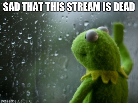SAD THAT THIS STREAM IS DEAD | made w/ Imgflip meme maker