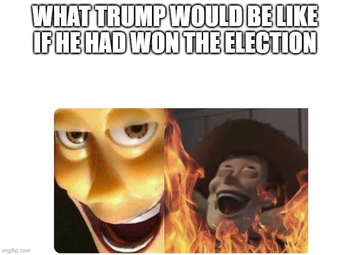 i don't even want to think about it | WHAT TRUMP WOULD BE LIKE IF HE HAD WON THE ELECTION | image tagged in satanic woody | made w/ Imgflip meme maker