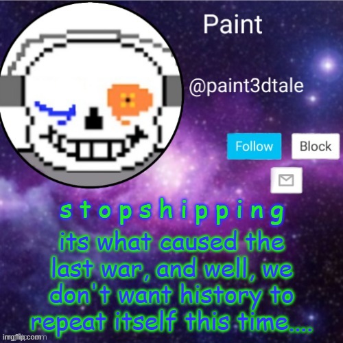 please dont | s t o p s h i p p i n g; its what caused the last war, and well, we don't want history to repeat itself this time.... | image tagged in paint announces | made w/ Imgflip meme maker