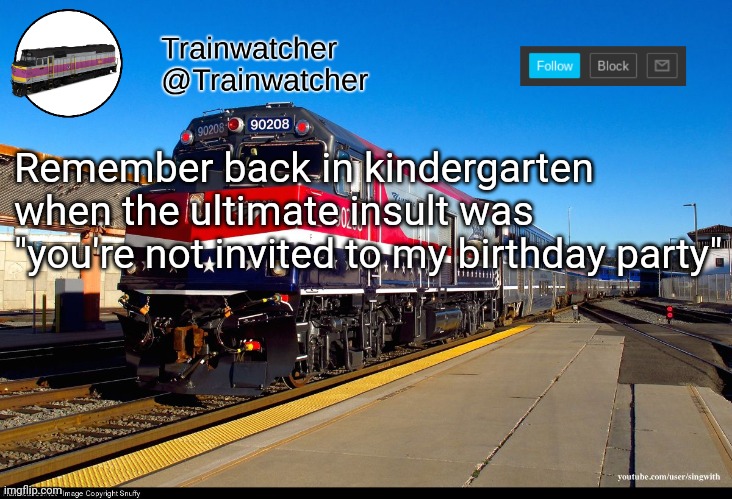 Trainwatcher Announcement 4 | Remember back in kindergarten when the ultimate insult was "you're not invited to my birthday party" | image tagged in trainwatcher announcement 4 | made w/ Imgflip meme maker