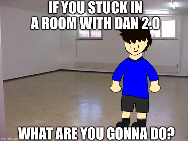 This trend kinda dead, but by the way.... | IF YOU STUCK IN A ROOM WITH DAN 2.0; WHAT ARE YOU GONNA DO? | image tagged in empty room,memes,funny,oc | made w/ Imgflip meme maker