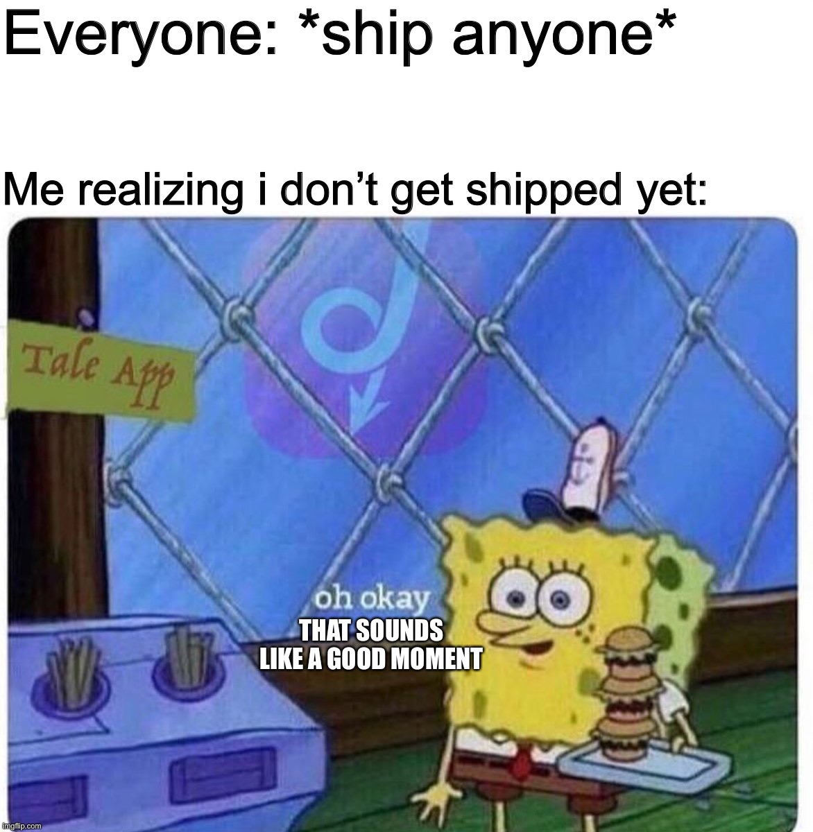 yet.... | Everyone: *ship anyone*; Me realizing i don’t get shipped yet:; THAT SOUNDS LIKE A GOOD MOMENT | image tagged in oh okay spongebob,memes,funny | made w/ Imgflip meme maker