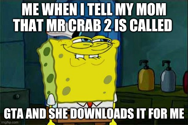 Don't You Squidward Meme | ME WHEN I TELL MY MOM THAT MR CRAB 2 IS CALLED; GTA AND SHE DOWNLOADS IT FOR ME | image tagged in memes,don't you squidward | made w/ Imgflip meme maker