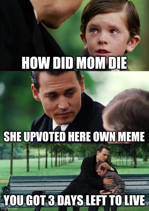 Finding Neverland | HOW DID MOM DIE; SHE UPVOTED HERE OWN MEME; YOU GOT 3 DAYS LEFT TO LIVE | image tagged in memes,finding neverland | made w/ Imgflip meme maker