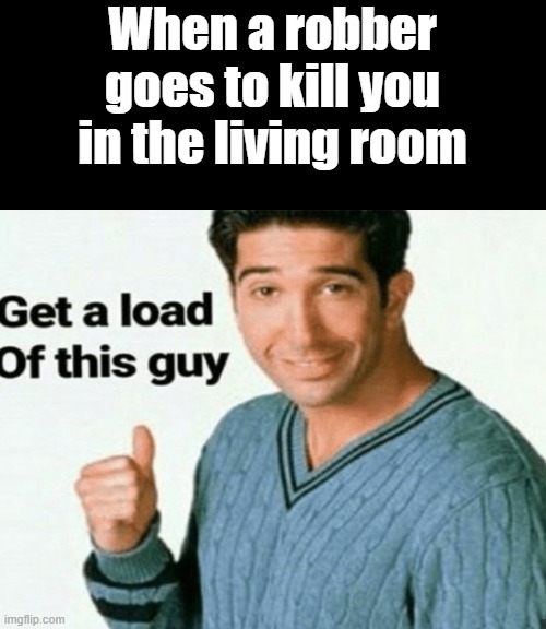get a load of this guy | When a robber goes to kill you in the living room | image tagged in get a load of this guy | made w/ Imgflip meme maker