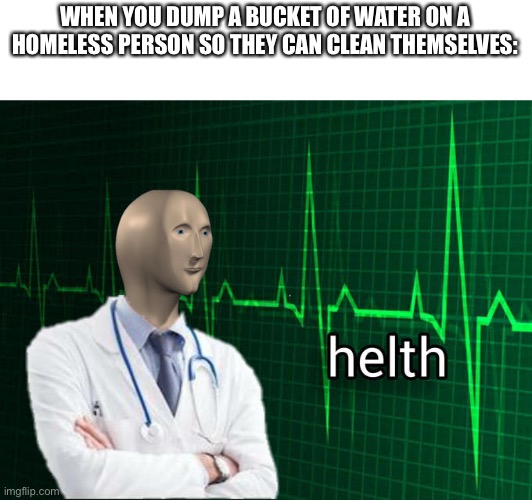 Helth | WHEN YOU DUMP A BUCKET OF WATER ON A HOMELESS PERSON SO THEY CAN CLEAN THEMSELVES: | image tagged in stonks helth | made w/ Imgflip meme maker