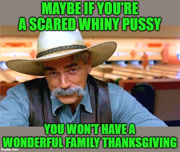 Sam Elliot - Pussies | MAYBE IF YOU'RE A SCARED WHINY PUSSY YOU WON'T HAVE A WONDERFUL FAMILY THANKSGIVING | image tagged in sam elliot - pussies | made w/ Imgflip meme maker