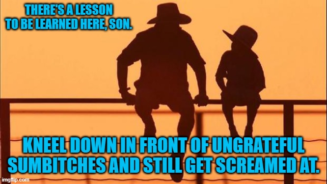 Cowboy father and son | THERE'S A LESSON TO BE LEARNED HERE, SON. KNEEL DOWN IN FRONT OF UNGRATEFUL SUMBITCHES AND STILL GET SCREAMED AT. | image tagged in cowboy father and son | made w/ Imgflip meme maker