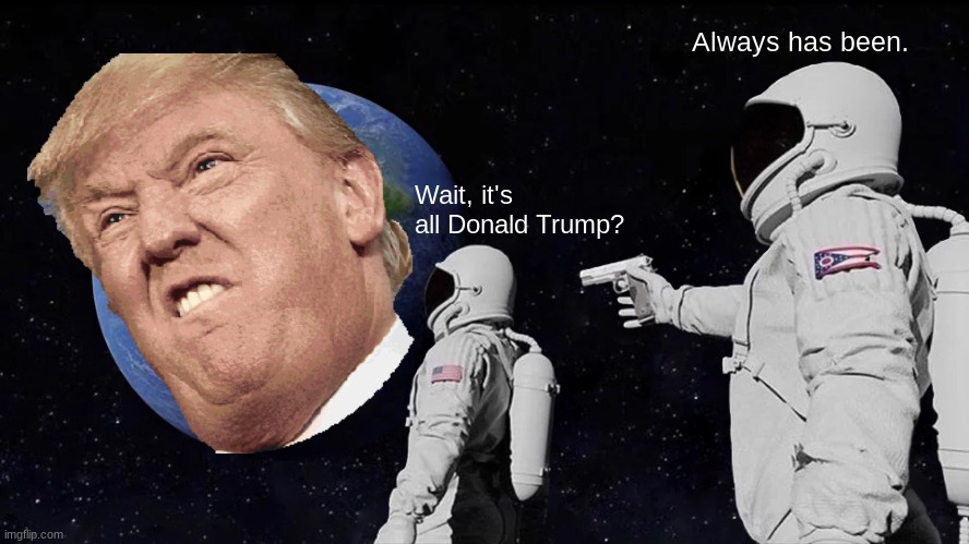 Its All Trump | Always has been. Wait, it's all Donald Trump? | image tagged in memes,always has been,trump,face | made w/ Imgflip meme maker