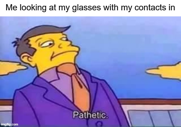 Me looking at my glasses with my contacts in |  Me looking at my glasses with my contacts in | image tagged in skinner pathetic,glasses,eye contact,contact lenses,contacts,funny | made w/ Imgflip meme maker