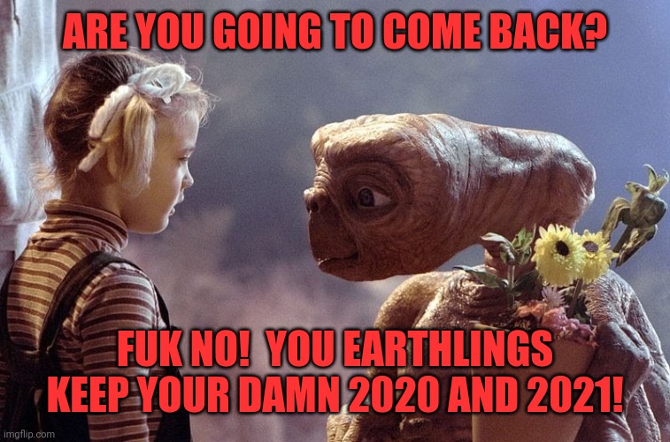 E.t and drew | ARE YOU GOING TO COME BACK? FUK NO!  YOU EARTHLINGS KEEP YOUR DAMN 2020 AND 2021! | image tagged in e t and drew | made w/ Imgflip meme maker