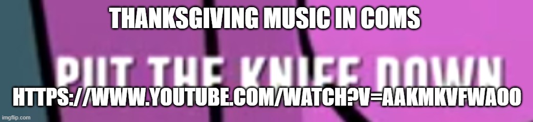 THANKSGIVING MUSIC IN COMS; HTTPS://WWW.YOUTUBE.COM/WATCH?V=AAKMKVFWAOO | made w/ Imgflip meme maker