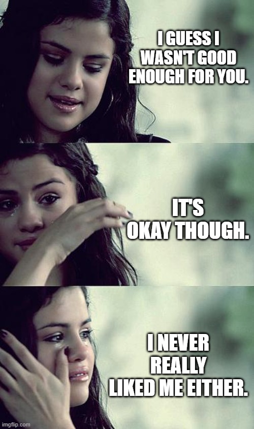 I dont like me either | I GUESS I WASN'T GOOD ENOUGH FOR YOU. IT'S OKAY THOUGH. I NEVER REALLY LIKED ME EITHER. | image tagged in selena gomez crying | made w/ Imgflip meme maker